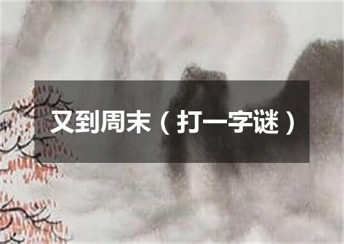 又到周末（打一字谜）