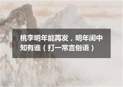 桃李明年能再发，明年闺中知有谁（打一常言俗语）