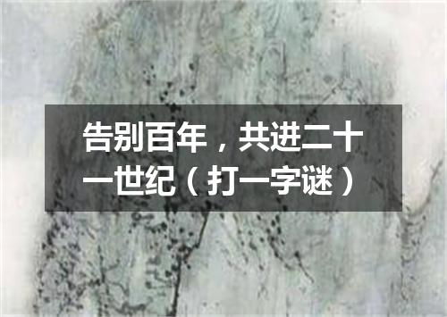 告别百年，共进二十一世纪（打一字谜）