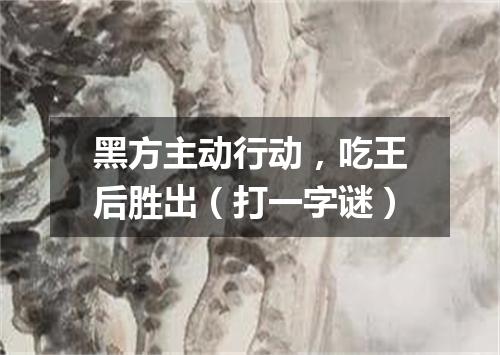 黑方主动行动，吃王后胜出（打一字谜）