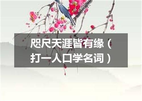 咫尺天涯皆有缘（打一人口学名词）