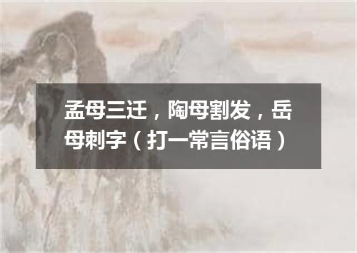 孟母三迁，陶母割发，岳母刺字（打一常言俗语）