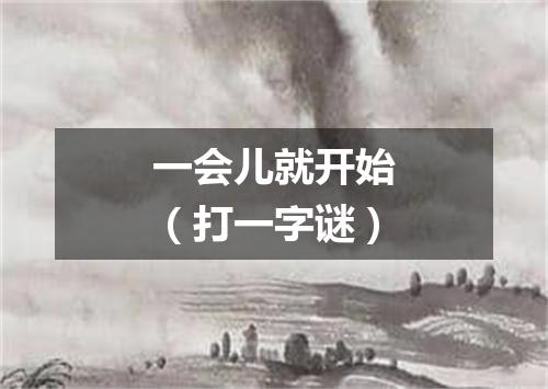一会儿就开始（打一字谜）