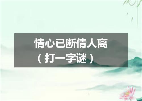 情心已断倩人离（打一字谜）
