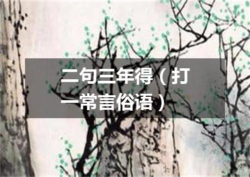 二句三年得（打一常言俗语）