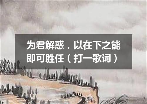 为君解惑，以在下之能即可胜任（打一歌词）