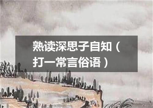熟读深思子自知（打一常言俗语）
