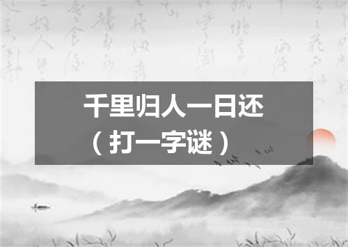 千里归人一日还（打一字谜）