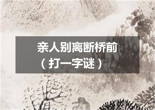 亲人别离断桥前（打一字谜）