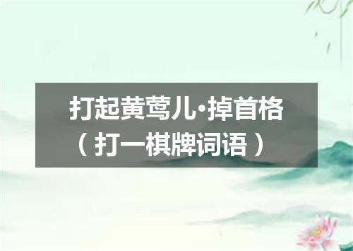 打起黄莺儿·掉首格（打一棋牌词语）