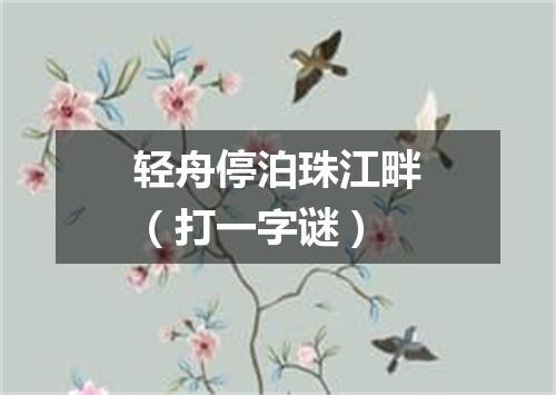 轻舟停泊珠江畔（打一字谜）