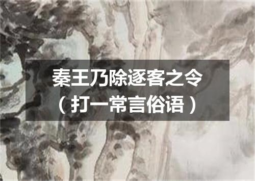 秦王乃除逐客之令（打一常言俗语）