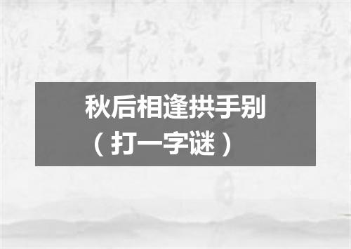 秋后相逢拱手别（打一字谜）