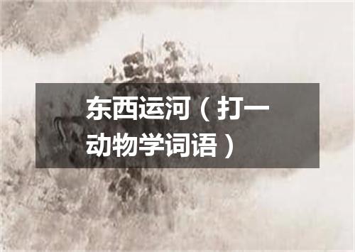东西运河（打一动物学词语）