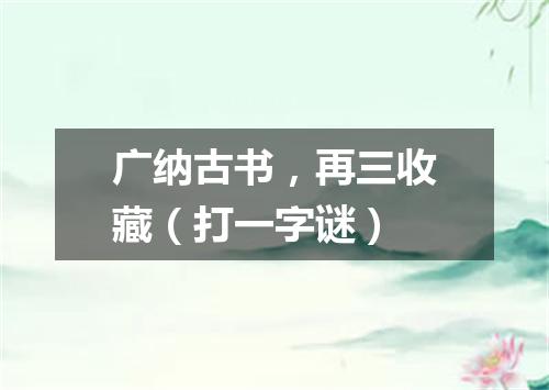 广纳古书，再三收藏（打一字谜）