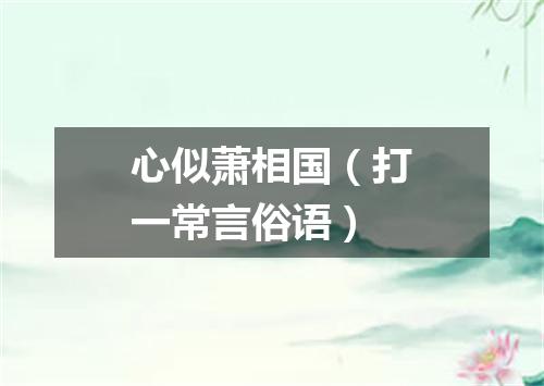 心似萧相国（打一常言俗语）