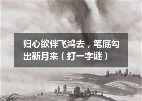 归心欲伴飞鸿去，笔底勾出新月来（打一字谜）