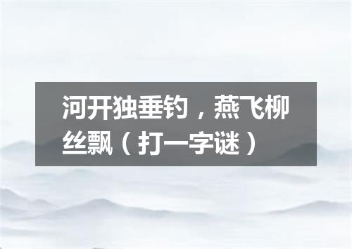 河开独垂钓，燕飞柳丝飘（打一字谜）