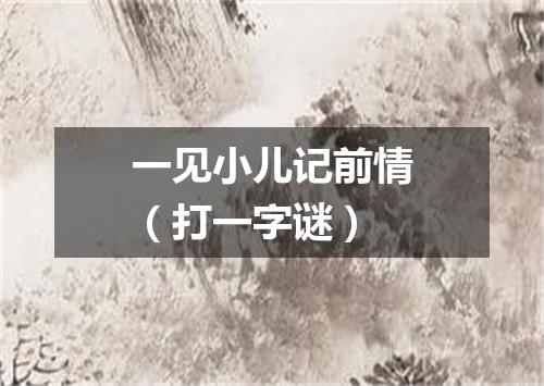 一见小儿记前情（打一字谜）