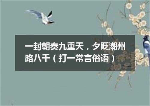 一封朝奏九重天，夕贬潮州路八千（打一常言俗语）