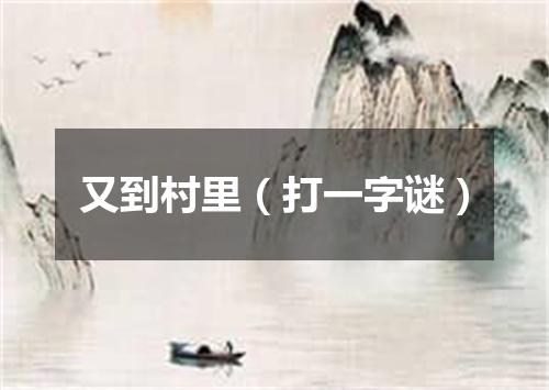 又到村里（打一字谜）