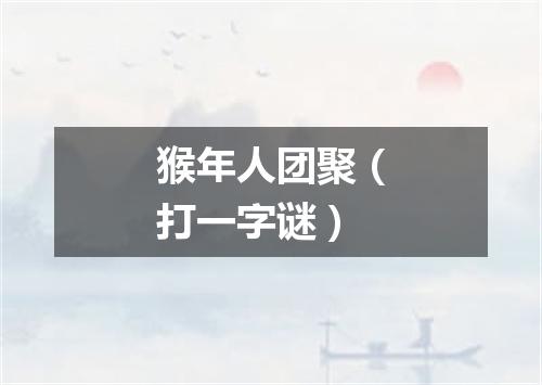猴年人团聚（打一字谜）