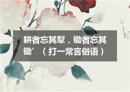 耕者忘其犁，锄者忘其锄’（打一常言俗语）