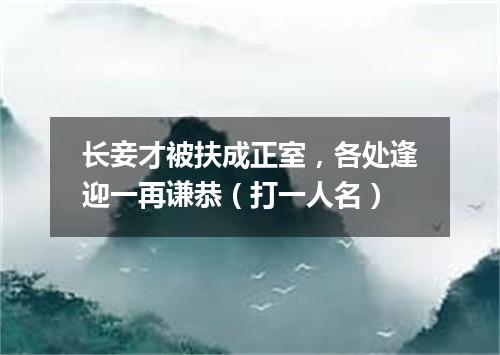 长妾才被扶成正室，各处逢迎一再谦恭（打一人名）