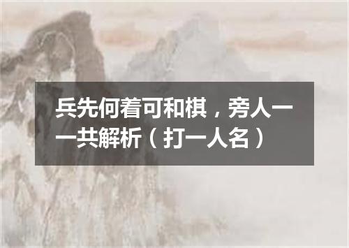 兵先何着可和棋，旁人一一共解析（打一人名）