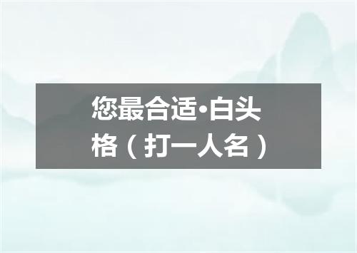 您最合适·白头格（打一人名）