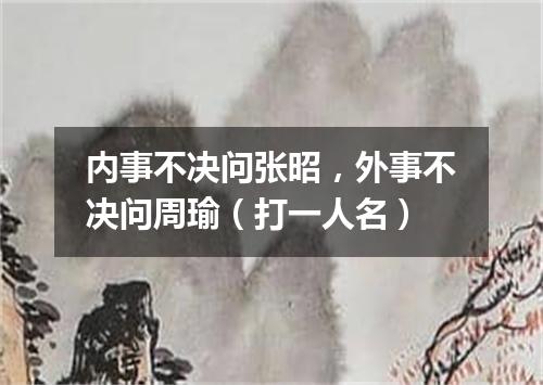 内事不决问张昭，外事不决问周瑜（打一人名）