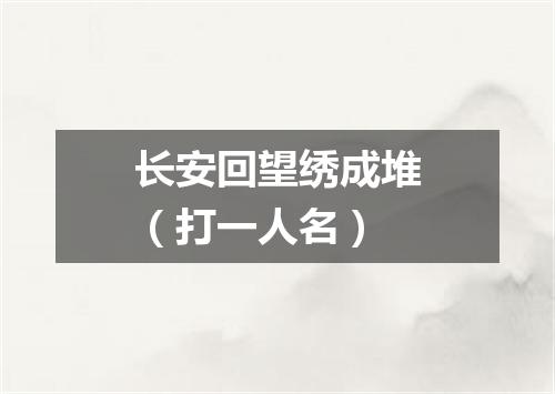 长安回望绣成堆（打一人名）