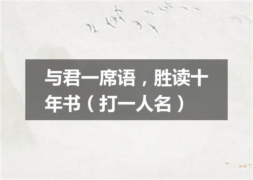 与君一席语，胜读十年书（打一人名）
