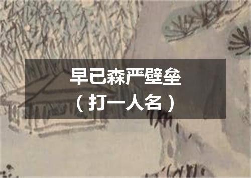 早已森严壁垒（打一人名）