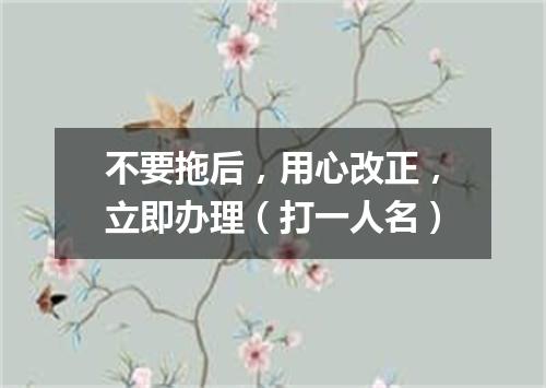 不要拖后，用心改正，立即办理（打一人名）