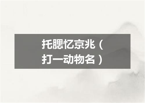托腮忆京兆（打一动物名）