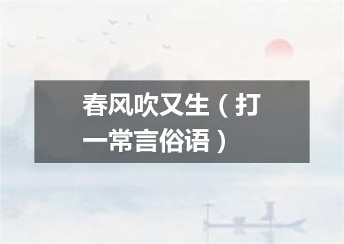 春风吹又生（打一常言俗语）