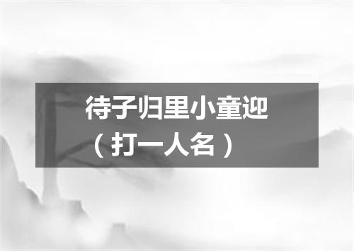 待子归里小童迎（打一人名）