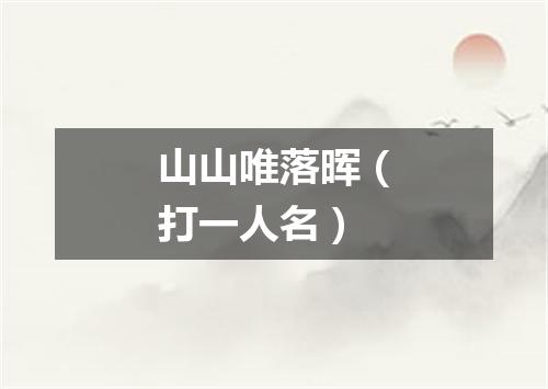 山山唯落晖（打一人名）