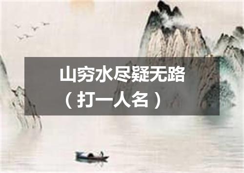 山穷水尽疑无路（打一人名）