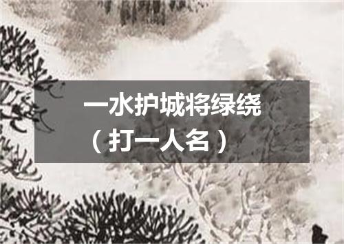 一水护城将绿绕（打一人名）