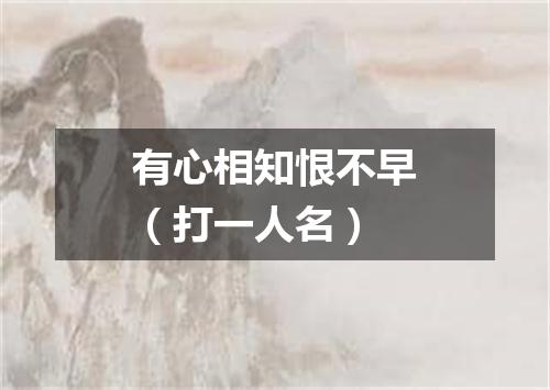有心相知恨不早（打一人名）