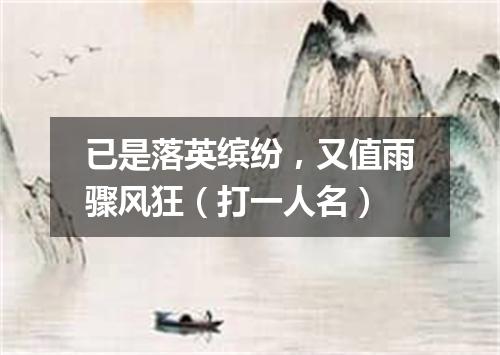 已是落英缤纷，又值雨骤风狂（打一人名）