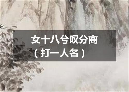 女十八兮叹分离（打一人名）