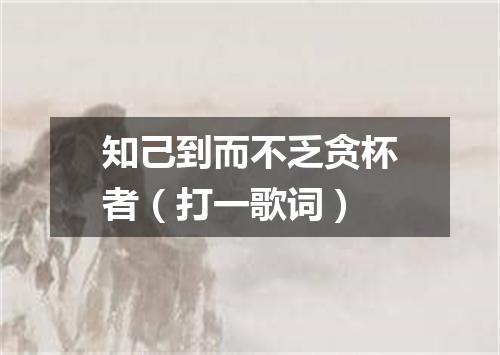 知己到而不乏贪杯者（打一歌词）