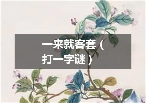 一来就客套（打一字谜）