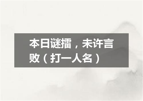 本日谜擂，未许言败（打一人名）