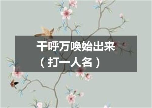 千呼万唤始出来（打一人名）