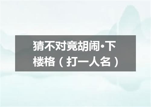 猜不对竟胡闹·下楼格（打一人名）