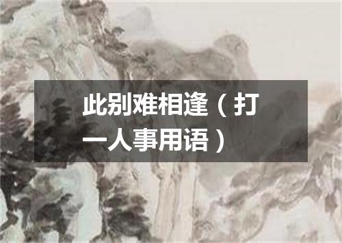 此别难相逢（打一人事用语）